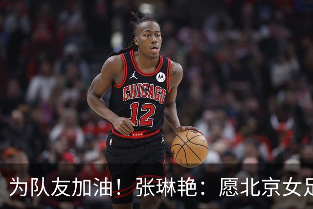 为队友加油！张琳艳：愿北京女足在亚冠赛出风采，为中国争光