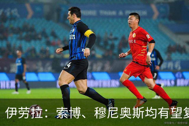 伊劳拉：索博、穆尼奥斯均有望复出 从第1天就知道不能以弱者自居