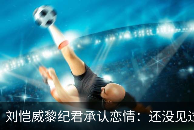 刘恺威黎纪君承认恋情：还没见过小糯米，港媒调侃“20岁父女恋”？