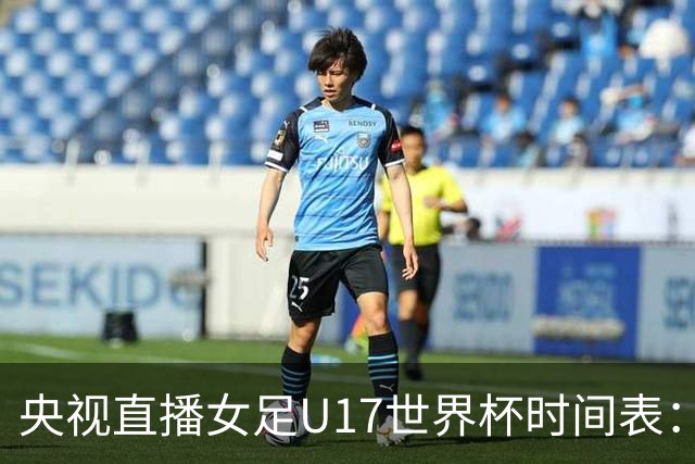 央视直播女足U17世界杯时间表：10月26日CCTV5直播，中国PK美国