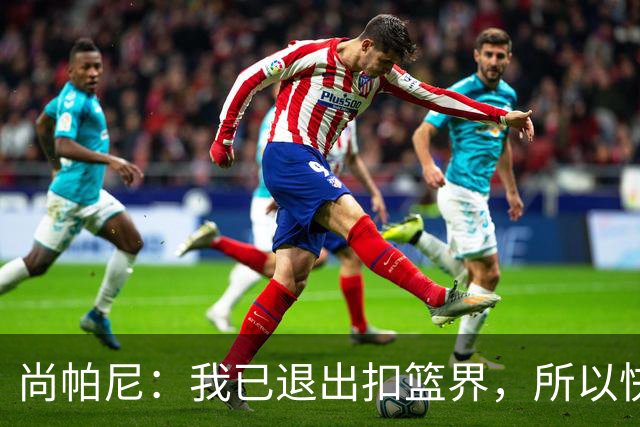 尚帕尼：我已退出扣篮界，所以快攻时选择了上篮
