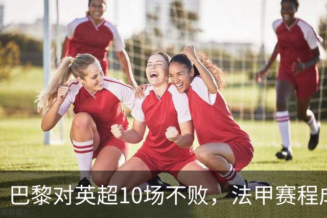 巴黎对英超10场不败，法甲赛程成欧冠杀手锏