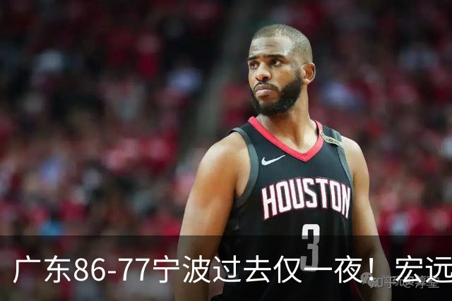 广东86-77宁波过去仅一夜！宏远传来徐杰、亚帅的重要消息，胡明轩说得很实在