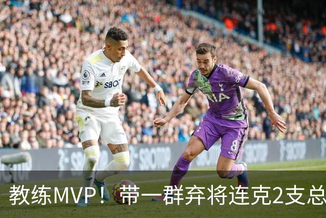 教练MVP！带一群弃将连克2支总冠军球队，球迷：碾压所有国产教练