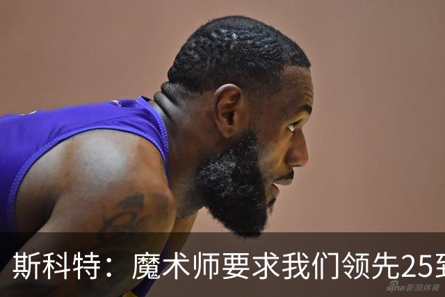 斯科特：魔术师要求我们领先25到30分，第四节好坐板凳冰敷膝盖