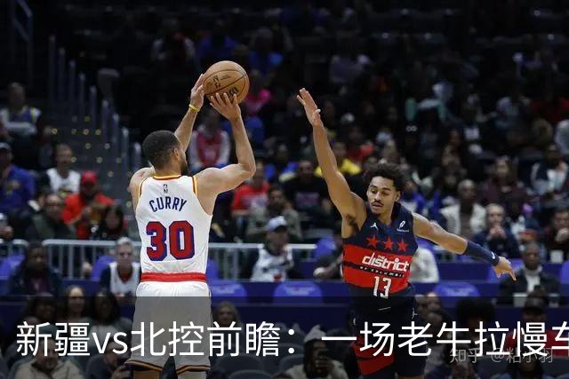 新疆vs北控前瞻：一场老牛拉慢车的较量，北控重锤内线成制胜法宝