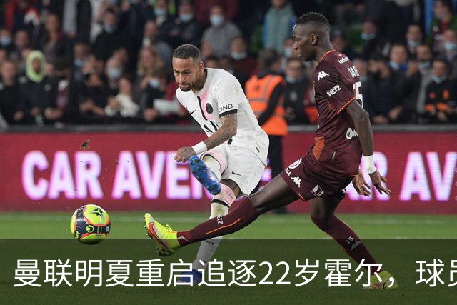 曼联明夏重启追逐22岁霍尔，球员本人有意转投
