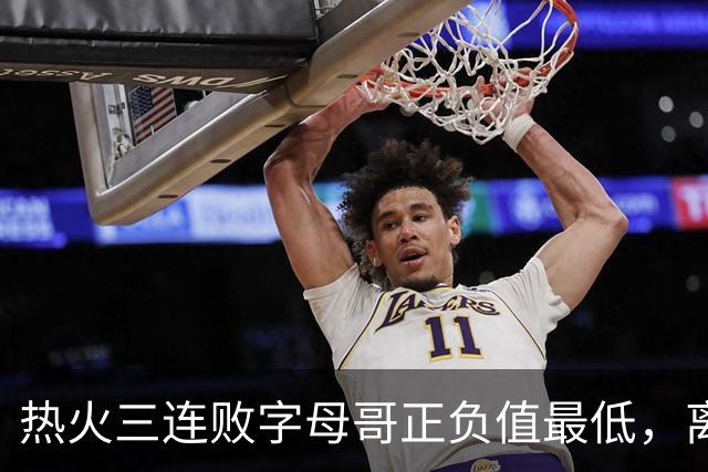 热火三连败字母哥正负值最低，离开雄鹿之后一胜难求