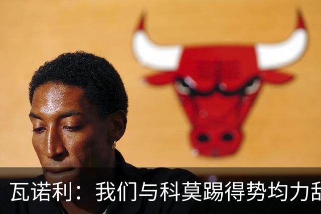 瓦诺利：我们与科莫踢得势均力敌，必须继续提升自己