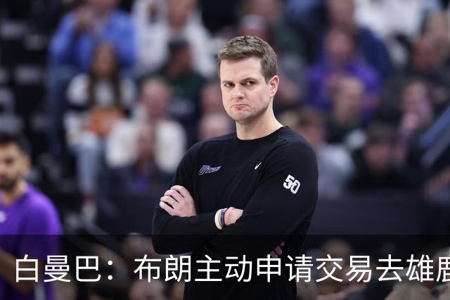 白曼巴：布朗主动申请交易去雄鹿，还怂恿绿军队友一起走