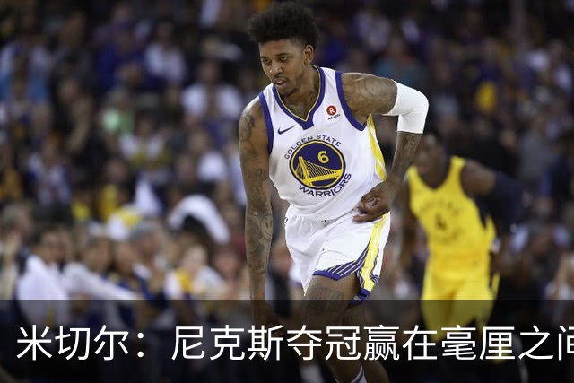 米切尔：尼克斯夺冠赢在毫厘之间的细节里