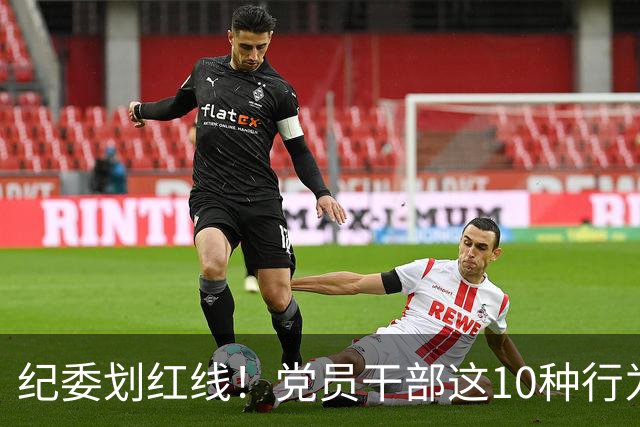 纪委划红线！党员干部这10种行为将从重或加重处分，不存在侥幸！