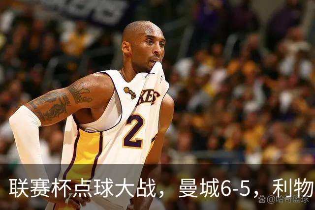联赛杯点球大战，曼城6-5，利物浦7-6切尔西！AC米兰2-4联赛首败