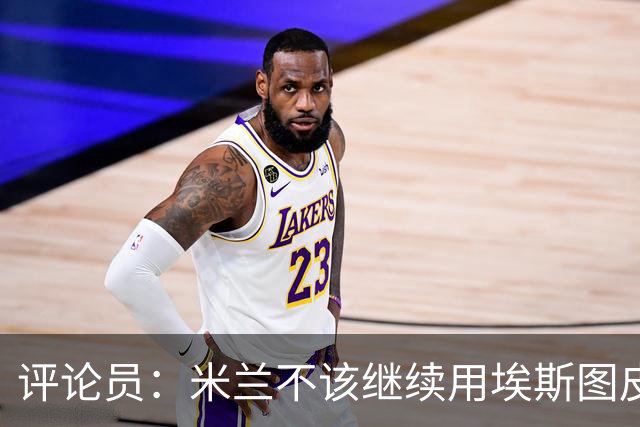 评论员：米兰不该继续用埃斯图皮南；奇克踢得很乱