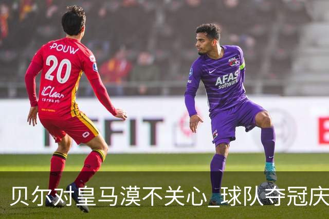 贝尔对皇马漠不关心 球队夺冠庆祝也不见他身影