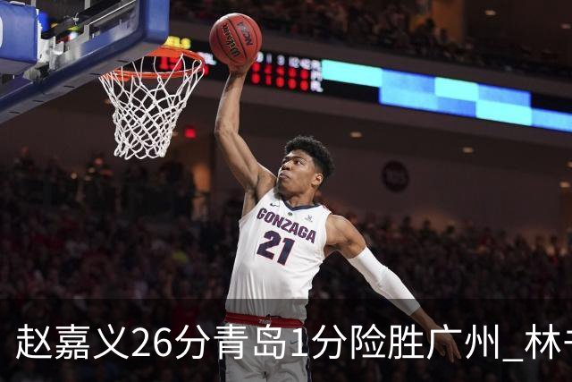 赵嘉义26分青岛1分险胜广州 林书豪8分4助攻