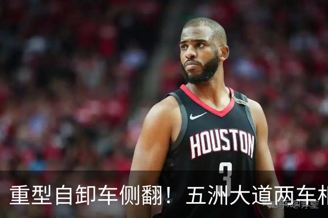 重型自卸车侧翻！五洲大道两车相撞，拥堵达数公里