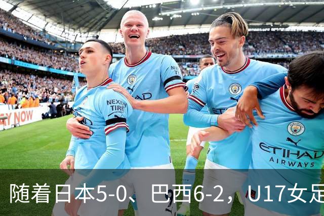随着日本5-0、巴西6-2，U17女足世界杯最新积分榜出炉