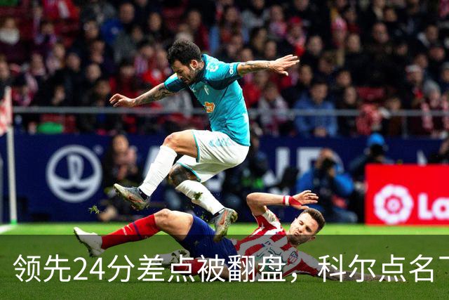 领先24分差点被翻盘，科尔点名下半场问题