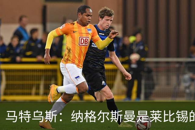 马特乌斯：纳格尔斯曼是莱比锡的认真候选人，二者风格合拍