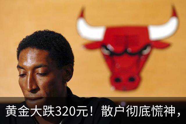 黄金大跌320元！散户彻底慌神，万一跌到500，你敢大胆抄底？