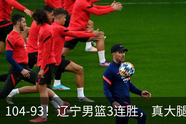 104-93！辽宁男篮3连胜，真大腿诞生，艰难击败四川，大将伤退