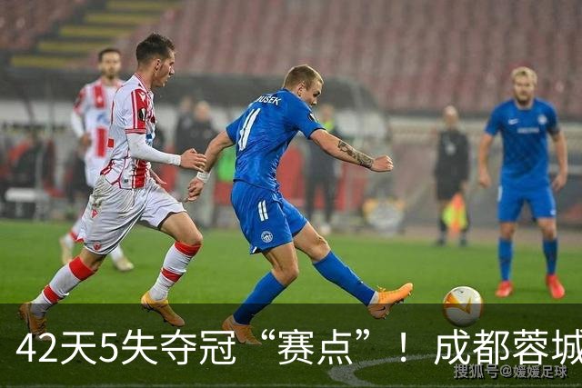 42天5失夺冠“赛点”！成都蓉城夺冠又推迟，6天后决战大连英博