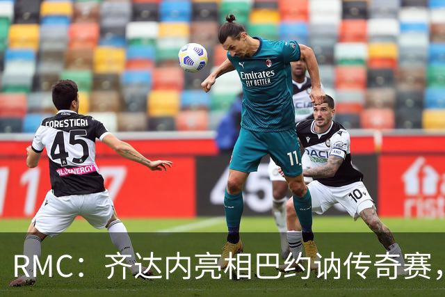 RMC：齐达内亮相巴约讷传奇赛，活动所得将捐给慈善机构